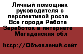 Личный помощник руководителя с перспективой роста - Все города Работа » Заработок в интернете   . Магаданская обл.